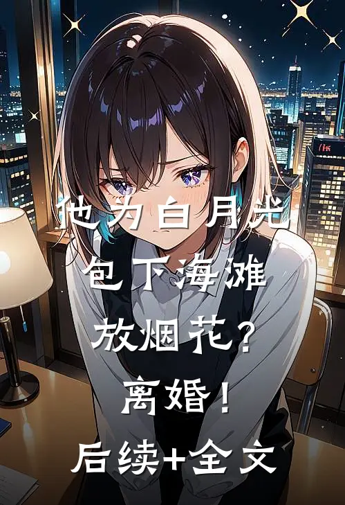 他为白月光包下海滩放烟花？离婚！后续+全文