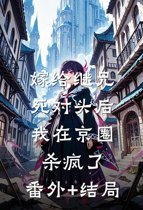 嫁给继兄死对头后，我在京圈杀疯了:(番外)+(结局)