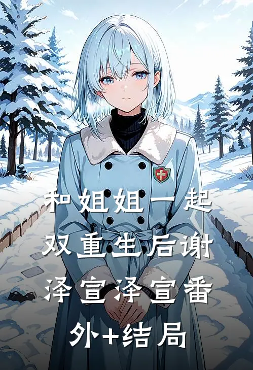和姐姐一起双重生后谢泽宣泽宣(番外)+(结局)