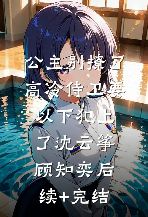 公主别撩了，高冷侍卫要以下犯上了沈云筝顾知奕后续+完结