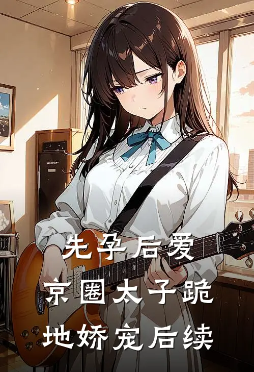 先孕后爱，京圈太子跪地娇宠后续