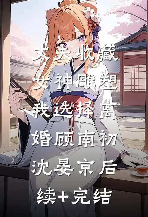 丈夫收藏女神雕塑，我选择离婚顾南初沈晏京后续+完结