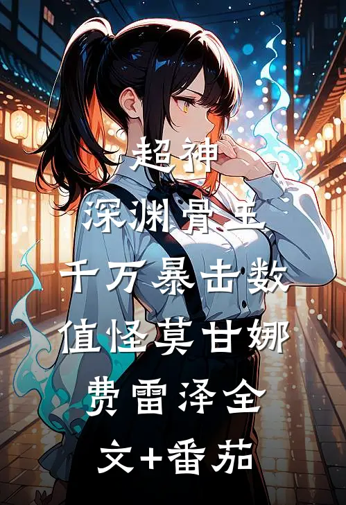 超神：深渊骨王，千万暴击数值怪莫甘娜费雷泽全文+番茄