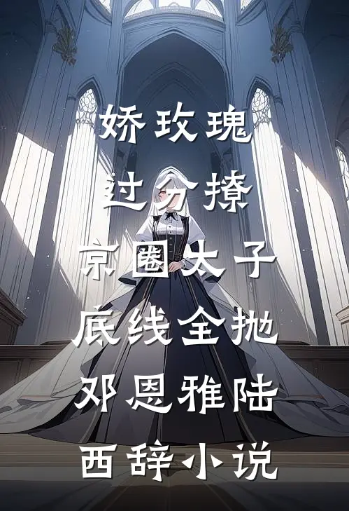娇玫瑰过分撩，京圈太子底线全抛邓恩雅陆西辞小说