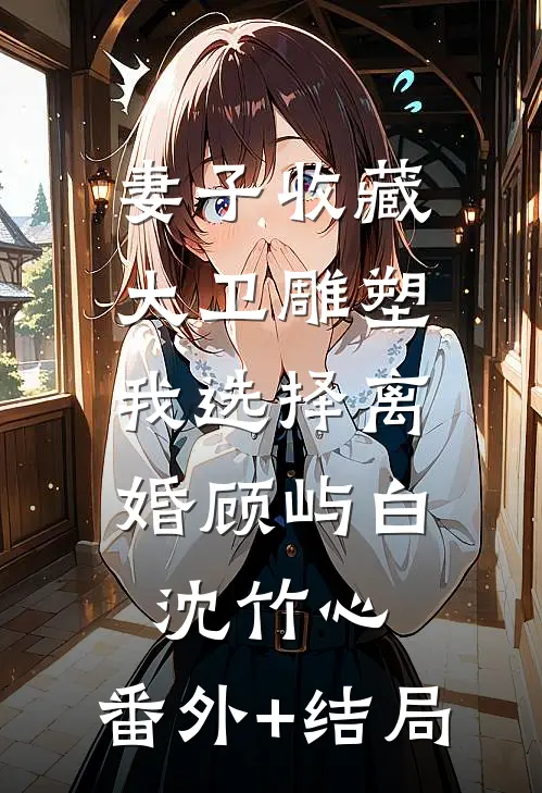 妻子收藏大卫雕塑，我选择离婚顾屿白沈竹心:(番外)+(结局)