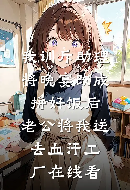 我训斥助理将晚宴改成拼好饭后，老公将我送去血汗工厂在线看