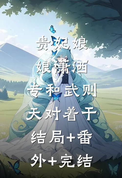 贵妃娘娘潇洒，专和武则天对着干:结局+番外+完结