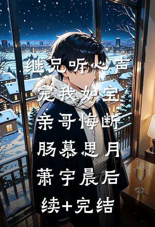 继兄听心声宠我如宝，亲哥悔断肠慕思月萧宇晨后续+完结