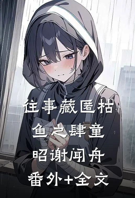 往事藏匿枯鱼之肆童昭谢闻舟:(番外)+(全文)
