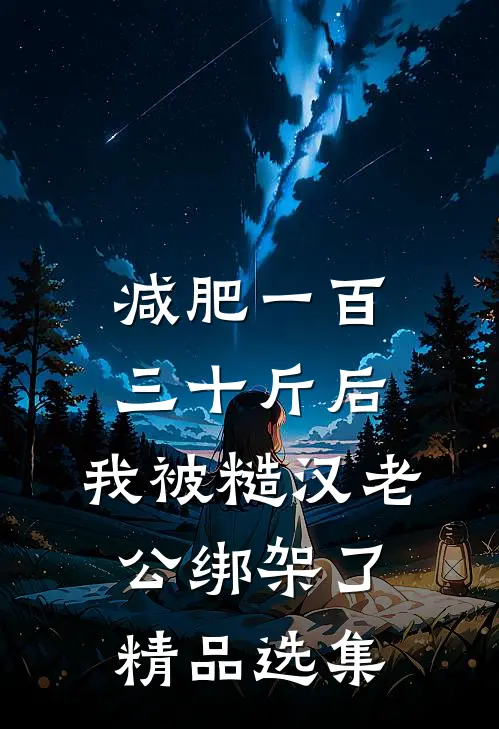 减肥一百三十斤后，我被糙汉老公绑架了精品选集