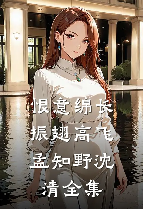 恨意绵长，振翅高飞孟知野沈清全集