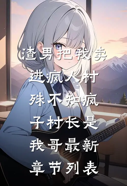 渣男把我卖进疯人村，殊不知疯子村长是我哥最新章节列表