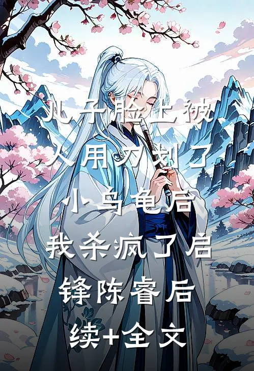 儿子脸上被人用刀划了小乌龟后，我杀疯了启锋陈睿后续+全文