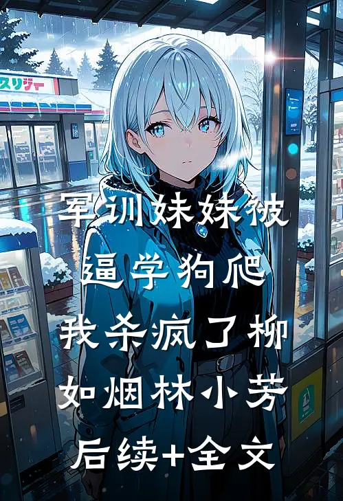军训妹妹被逼学狗爬，我杀疯了柳如烟林小芳后续+全文