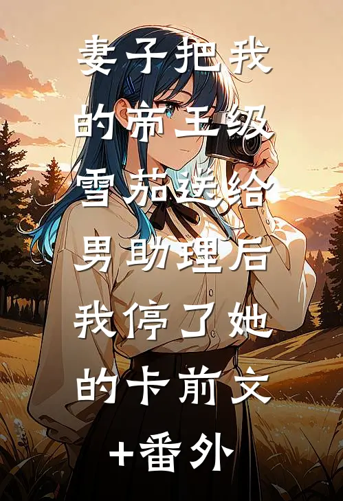 妻子把我的帝王级雪茄送给男助理后，我停了她的卡前文+番外
