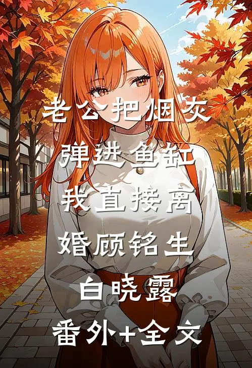 老公把烟灰弹进鱼缸，我直接离婚顾铭生白晓露:(番外)+(全文)