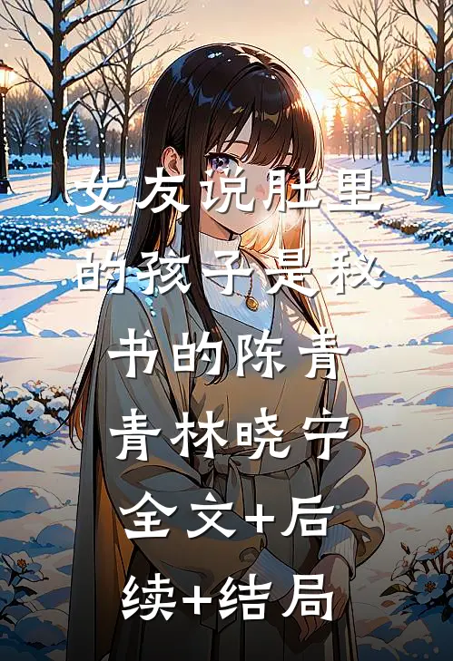 女友说肚里的孩子是秘书的陈青青林晓宁:全文+后续+结局
