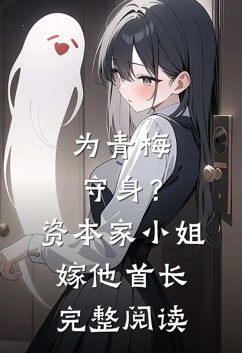 为青梅守身？资本家小姐嫁他首长完整阅读
