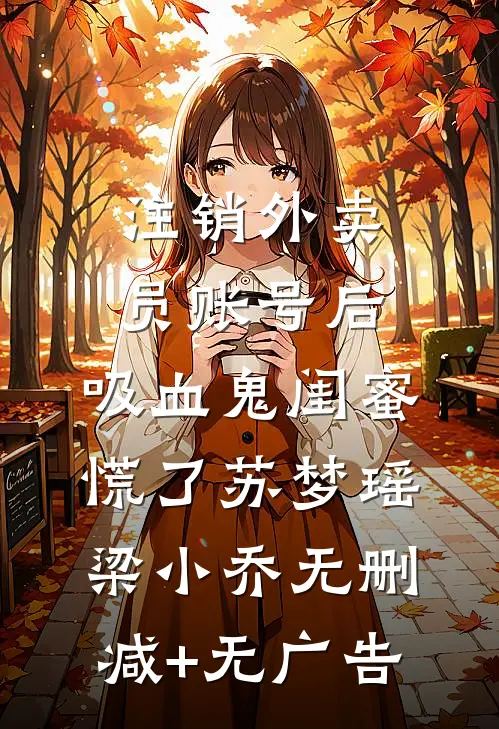 注销外卖员账号后，吸血鬼闺蜜慌了苏梦瑶梁小乔无删减+无广告