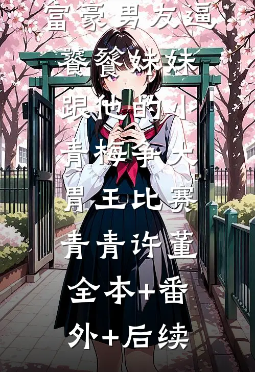 富豪男友逼饕餮妹妹跟他的小青梅争大胃王比赛青青许董全本+番外+后续