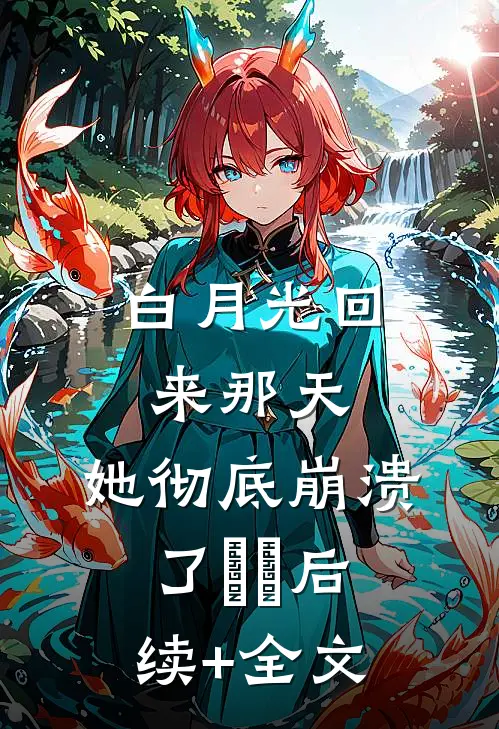 白月光回来那天，她彻底崩溃了​​后续+全文