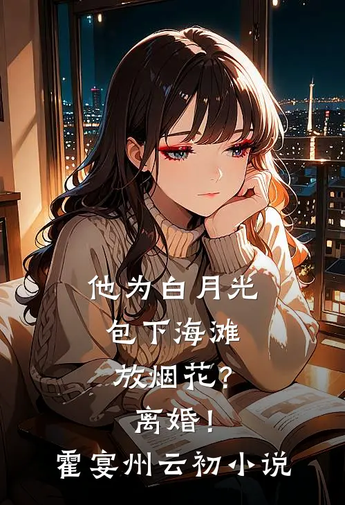 他为白月光包下海滩放烟花？离婚！霍宴州云初小说
