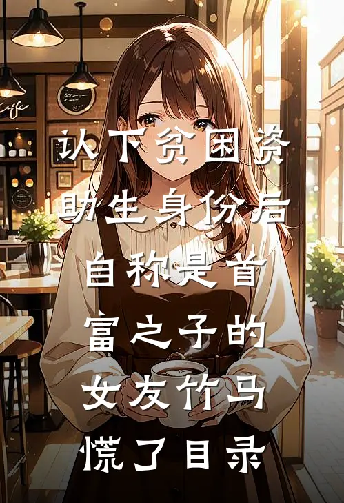 认下贫困资助生身份后，自称是首富之子的女友竹马慌了目录
