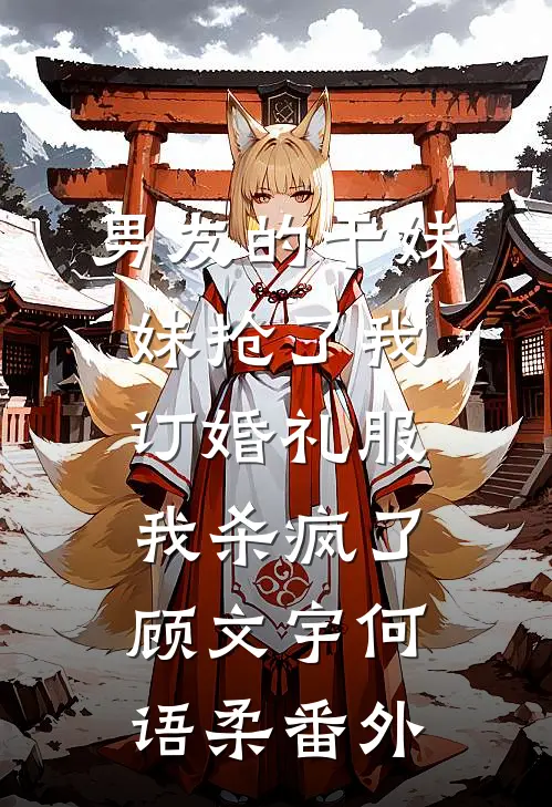 男友的干妹妹抢了我订婚礼服，我杀疯了顾文宇何语柔番外