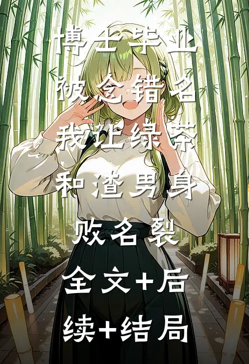 博士毕业被念错名，我让绿茶和渣男身败名裂:全文+后续+结局