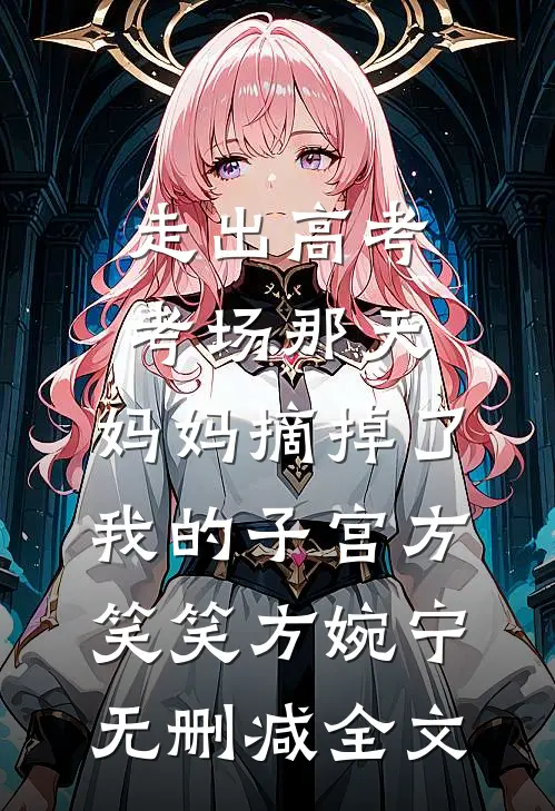 走出高考考场那天，妈妈摘掉了我的子宫方笑笑方婉宁无删减全文