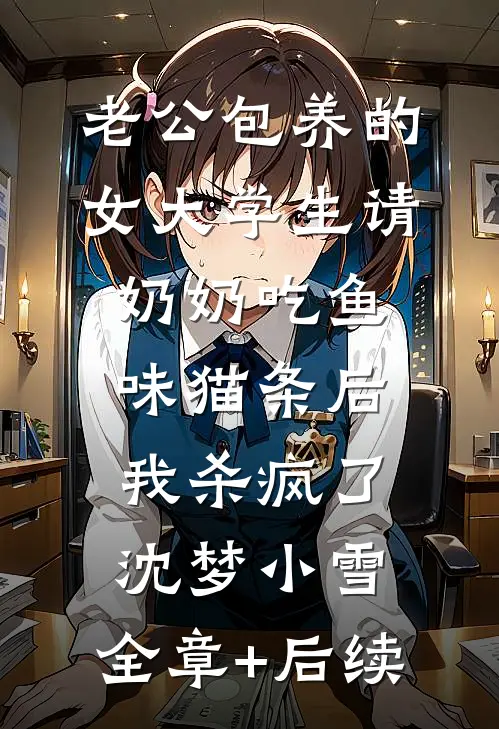 老公包养的女大学生请奶奶吃鱼味猫条后，我杀疯了沈梦小雪:全章+后续
