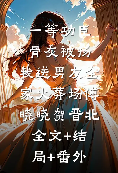 一等功臣骨灰被扬，我送男友全家火葬场傅晓晓贺晋北全文+结局+番外