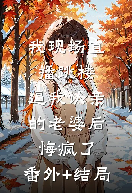 我现场直播跳楼，逼我认亲的老婆后悔疯了:(番外)+(结局)
