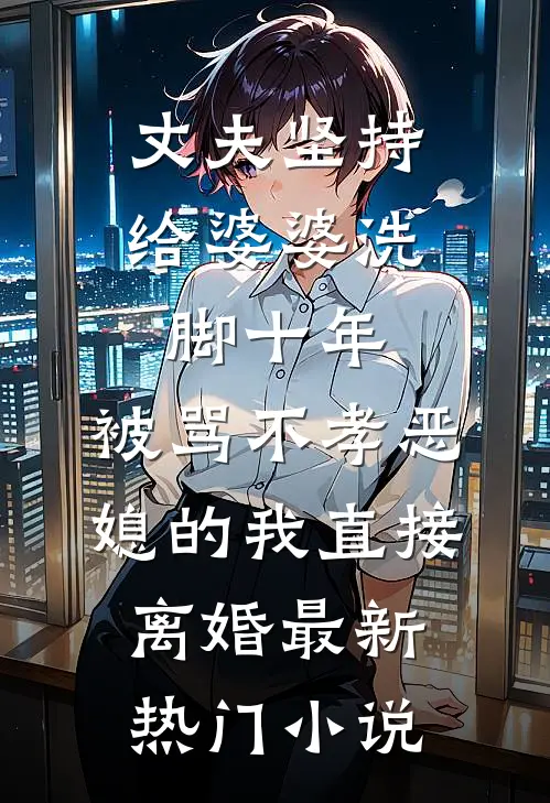 丈夫坚持给婆婆洗脚十年，被骂不孝恶媳的我直接离婚最新热门小说