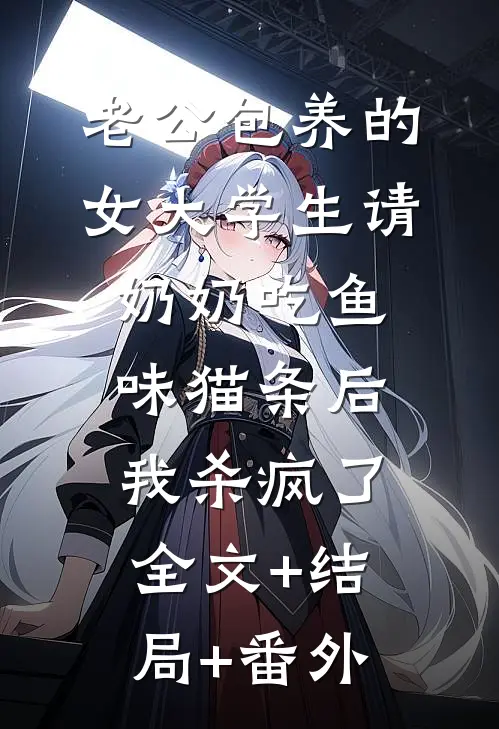 老公包养的女大学生请奶奶吃鱼味猫条后，我杀疯了:全文+结局+番外