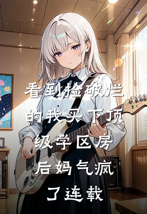看到捡破烂的我买下顶级学区房，后妈气疯了连载