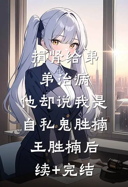 捐肾给弟弟治病，他却说我是自私鬼胜楠王胜楠后续+完结