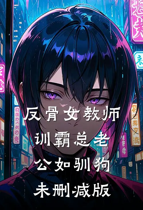 反骨女教师，训霸总老公如驯狗未删减版