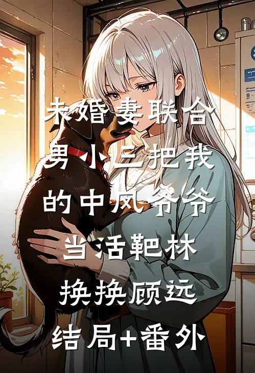未婚妻联合男小三把我的中风爷爷当活靶林换换顾远:结局+番外