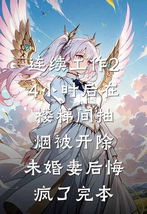 连续工作24小时后在楼梯间抽烟被开除，未婚妻后悔疯了完本
