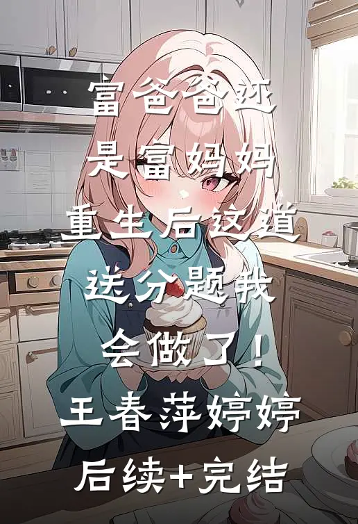 富爸爸还是富妈妈，重生后这道送分题我会做了！王春萍婷婷后续+完结