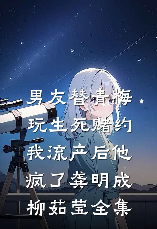 男友替青梅玩生死赌约，我流产后他疯了龚明成柳茹莹全集