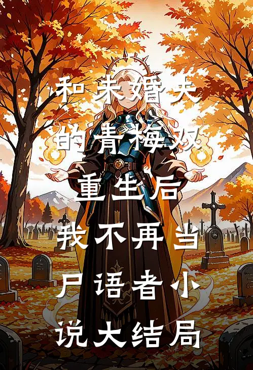 和未婚夫的青梅双重生后，我不再当尸语者小说大结局