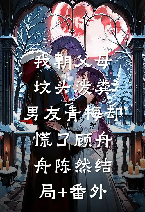 我朝父母坟头泼粪，男友青梅却慌了顾舟舟陈然结局+番外