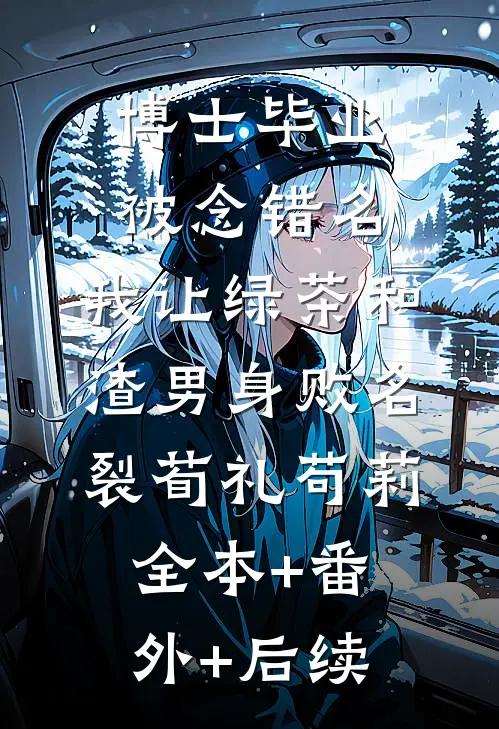 博士毕业被念错名，我让绿茶和渣男身败名裂荀礼苟莉全本+番外+后续