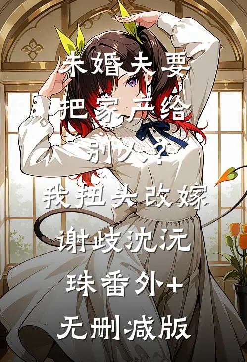 未婚夫要把家产给别人？我扭头改嫁谢歧沈沅珠:番外+无删减版