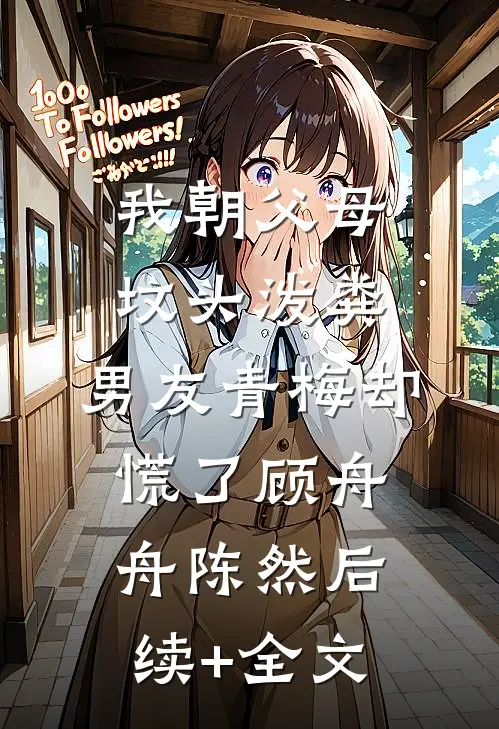 我朝父母坟头泼粪，男友青梅却慌了顾舟舟陈然后续+全文