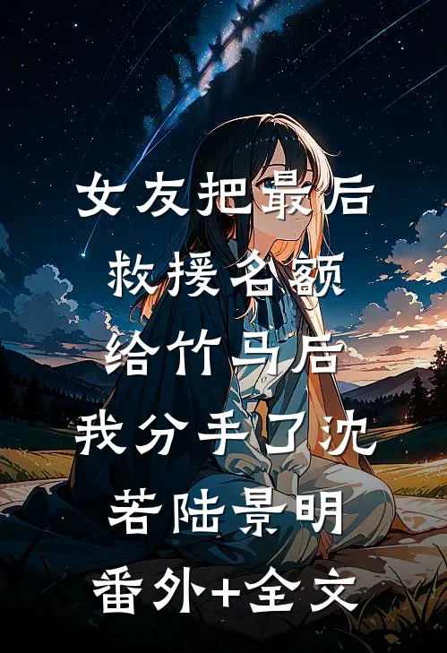 女友把最后救援名额给竹马后，我分手了沈若陆景明:(番外)+(全文)