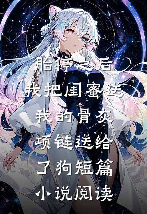 胎停之后，我把闺蜜送我的骨灰项链送给了狗短篇小说阅读