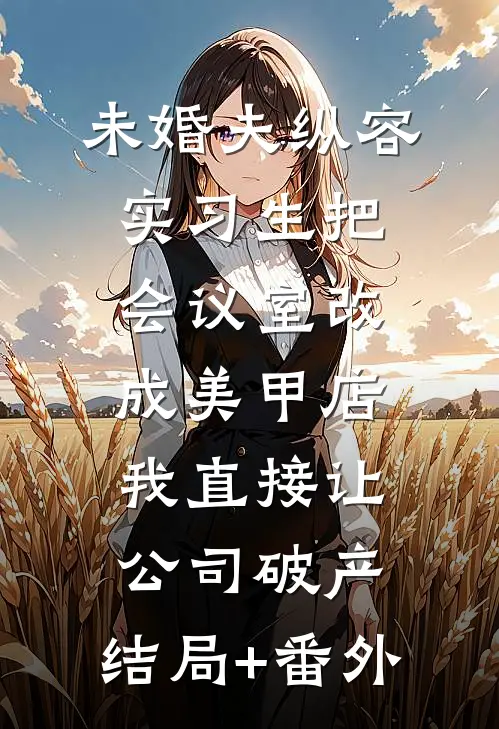 未婚夫纵容实习生把会议室改成美甲店，我直接让公司破产:结局+番外